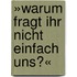 »Warum fragt ihr nicht einfach uns?«