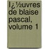 Ï¿½Uvres De Blaise Pascal, Volume 1