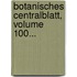 Botanisches Centralblatt, Volume 100...