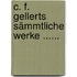 C. F. Gellerts Sämmtliche Werke ......