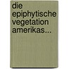 Die Epiphytische Vegetation Amerikas... by Andreas Franz Wilhelm Schimper