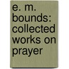 E. M. Bounds: Collected Works on Prayer by Edward M. Bounds