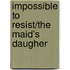 Impossible to Resist/The Maid's Daugher