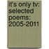 It's Only Tv: Selected Poems: 2005-2011