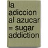 La Adiccion al Azucar = Sugar Addiction