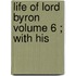 Life Of Lord Byron  Volume 6 ; With His