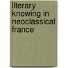Literary Knowing in Neoclassical France door Ann T. Delehanty