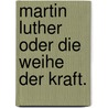 Martin Luther oder die Weihe der Kraft. door Friedrich Ludwig Zacharias Werner