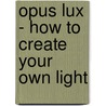 Opus Lux - How to Create Your Own Light door Ms Christa Rae Pacheco