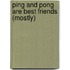 Ping and Pong are Best Friends (mostly)