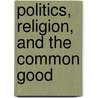 Politics, Religion, and the Common Good by Martin E. Marty