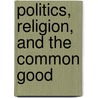 Politics, Religion, and the Common Good door Martin E. Marty