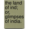 The Land of Ind; or, Glimpses of India. by James M.A. Kerr