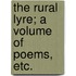 The Rural Lyre; a volume of Poems, etc.
