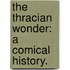 The Thracian wonder: a comical history.