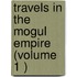 Travels in the Mogul Empire (Volume 1 )