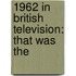 1962 in British Television: That Was The