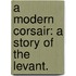 A Modern Corsair: a story of the Levant.