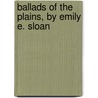Ballads of the Plains, by Emily E. Sloan door Emily Eva Mullenger Sloan