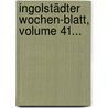 Ingolstädter Wochen-blatt, Volume 41... door Ingolstadt