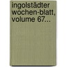 Ingolstädter Wochen-blatt, Volume 67... door Ingolstadt