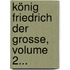 König Friedrich Der Grosse, Volume 2...