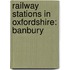 Railway Stations in Oxfordshire: Banbury