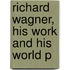 Richard Wagner, His Work and His World P
