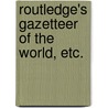 Routledge's Gazetteer of the World, etc. by James Henry Murray
