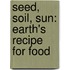 Seed, Soil, Sun: Earth's Recipe for Food