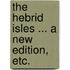 The Hebrid Isles ... A new edition, etc.
