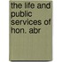 The Life And Public Services Of Hon. Abr