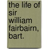 The Life of Sir William Fairbairn, Bart. by Sir William Fairbairn