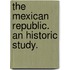 The Mexican Republic. An historic study.