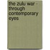 The Zulu War - Through Contemporary Eyes