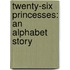 Twenty-Six Princesses: An Alphabet Story