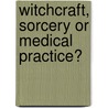 Witchcraft, Sorcery or Medical Practice? by Thokozani Xaba