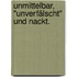 Unmittelbar, "unverfälscht" und nackt.