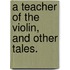 A Teacher of the Violin, and other tales.