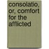 Consolatio, Or, Comfort for the Afflicted
