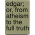 Edgar; Or, From Atheism to the Full Truth
