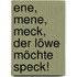Ene, mene, meck, der Löwe möchte Speck!
