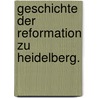 Geschichte der Reformation zu Heidelberg. door D. Seisen