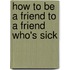 How to Be a Friend to a Friend Who's Sick