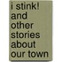 I Stink! and Other Stories about Our Town