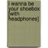 I Wanna Be Your Shoebox [With Headphones]
