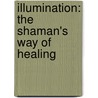 Illumination: The Shaman's Way Of Healing door Ph.D. Villoldo Alberto