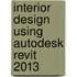 Interior Design Using Autodesk Revit 2013