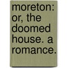 Moreton: or, the Doomed House. A romance. by Unknown