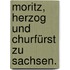 Moritz, Herzog und Churfürst zu Sachsen.